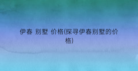 伊春 别墅 价格(探寻伊春别墅的价格)